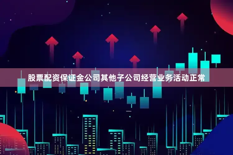 股票配资保证金公司其他子公司经营业务活动正常