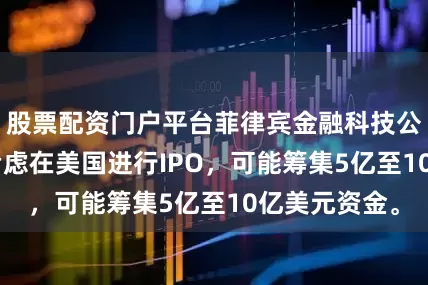 股票配资门户平台菲律宾金融科技公司Maya正考虑在美国进行IPO，可能筹集5亿至10亿美元资金。