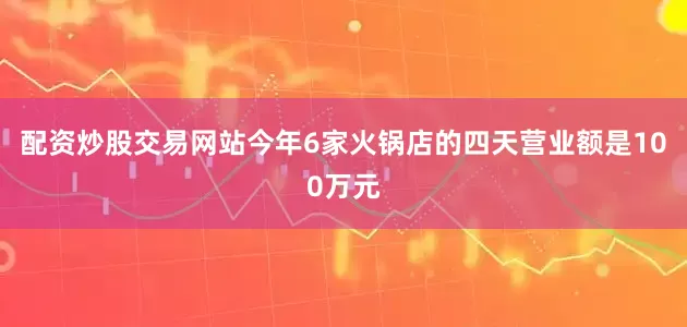 配资炒股交易网站今年6家火锅店的四天营业额是100万元