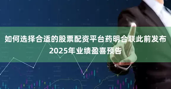 如何选择合适的股票配资平台　　药明合联此前发布2025年业绩盈喜预告