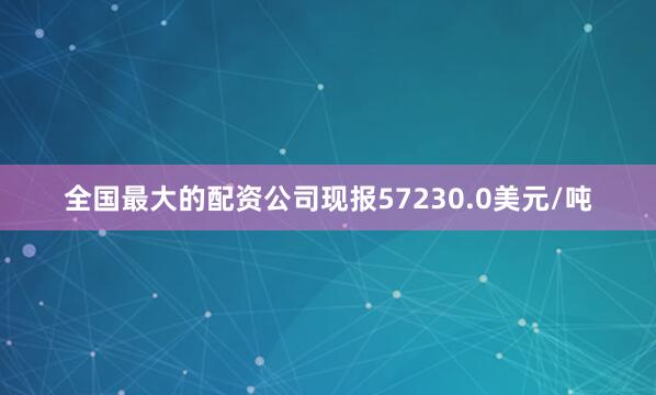 全国最大的配资公司现报57230.0美元/吨