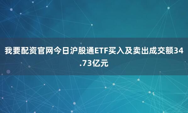 我要配资官网今日沪股通ETF买入及卖出成交额34.73亿元