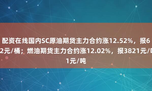 配资在线国内SC原油期货主力合约涨12.52%，报632元/桶；燃油期货主力合约涨12.02%，报3821元/吨