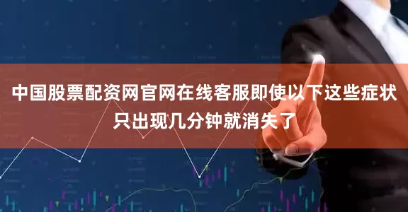 中国股票配资网官网在线客服即使以下这些症状只出现几分钟就消失了