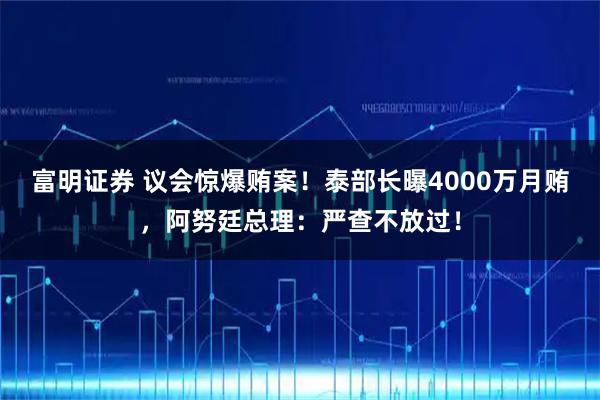 富明证券 议会惊爆贿案！泰部长曝4000万月贿，阿努廷总理：严查不放过！