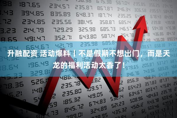 升融配资 活动爆料丨不是假期不想出门，而是天龙的福利活动太香了！