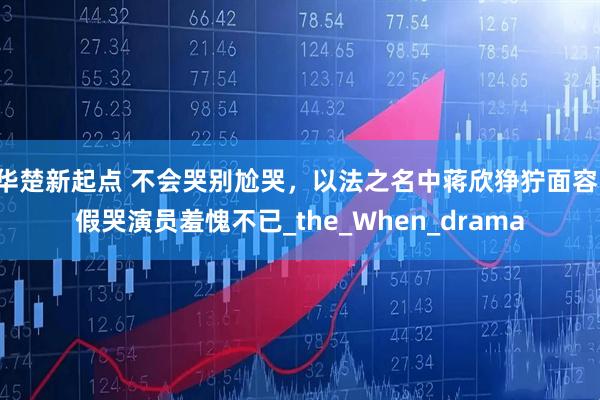 华楚新起点 不会哭别尬哭，以法之名中蒋欣狰狞面容，假哭演员羞愧不已_the_When_drama