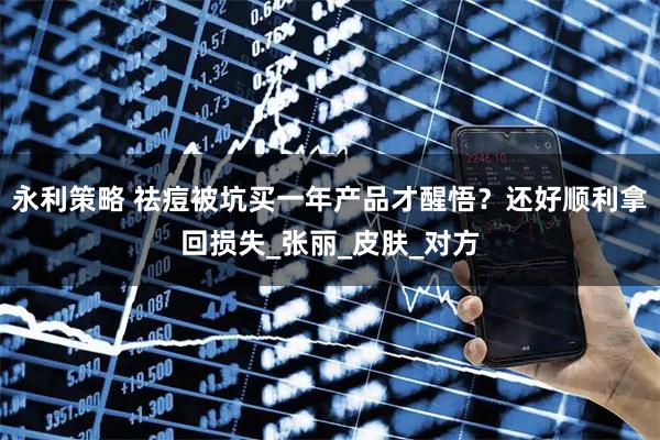 永利策略 祛痘被坑买一年产品才醒悟？还好顺利拿回损失_张丽_皮肤_对方