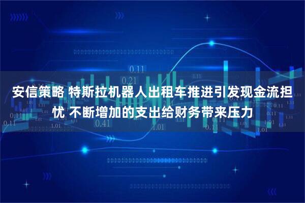 安信策略 特斯拉机器人出租车推进引发现金流担忧 不断增加的支出给财务带来压力