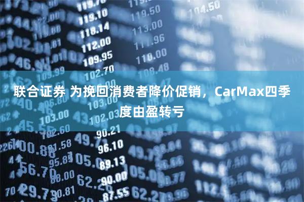 联合证券 为挽回消费者降价促销，CarMax四季度由盈转亏