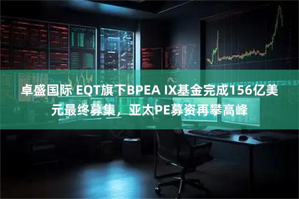 卓盛国际 EQT旗下BPEA IX基金完成156亿美元最终募集，亚太PE募资再攀高峰