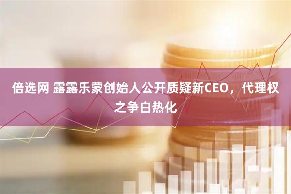 倍选网 露露乐蒙创始人公开质疑新CEO，代理权之争白热化