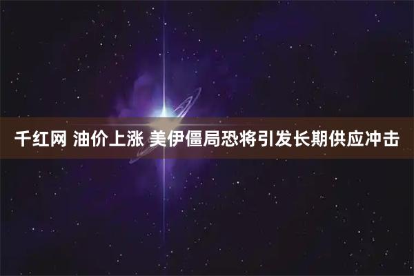 千红网 油价上涨 美伊僵局恐将引发长期供应冲击