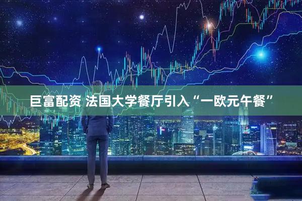巨富配资 法国大学餐厅引入“一欧元午餐”