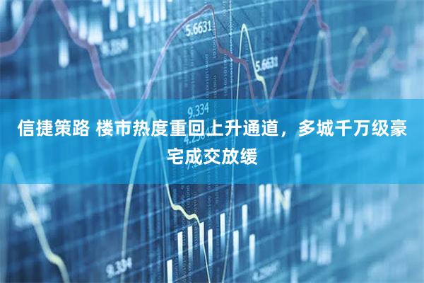 信捷策路 楼市热度重回上升通道，多城千万级豪宅成交放缓