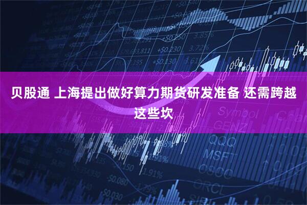 贝股通 上海提出做好算力期货研发准备 还需跨越这些坎