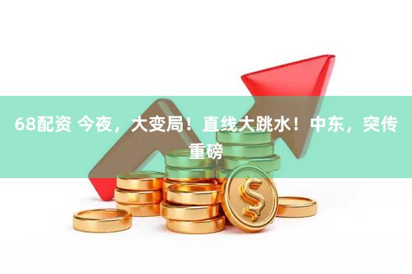 68配资 今夜，大变局！直线大跳水！中东，突传重磅