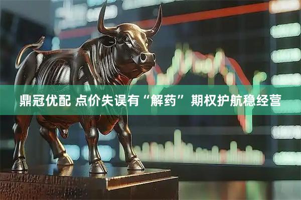 鼎冠优配 点价失误有“解药” 期权护航稳经营