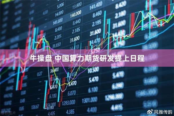 牛操盘 中国算力期货研发提上日程