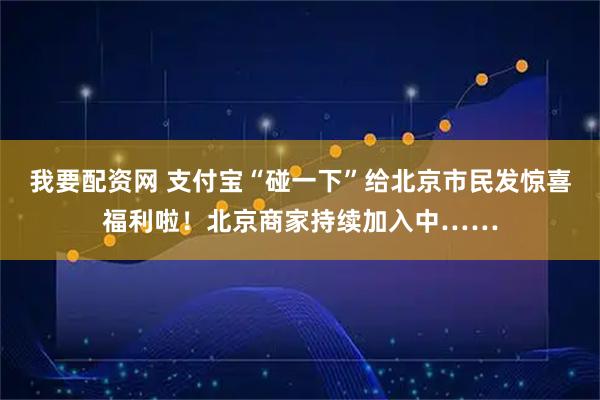我要配资网 支付宝“碰一下”给北京市民发惊喜福利啦！北京商家持续加入中……