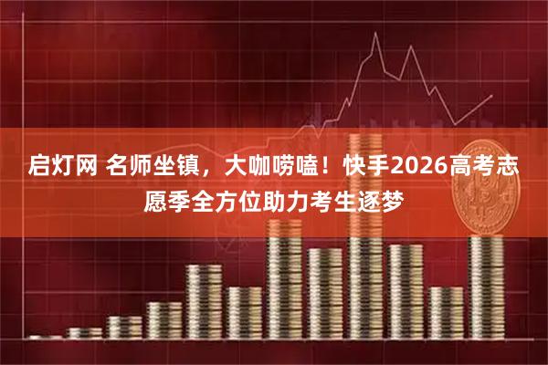 启灯网 名师坐镇，大咖唠嗑！快手2026高考志愿季全方位助力考生逐梦
