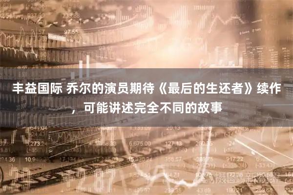 丰益国际 乔尔的演员期待《最后的生还者》续作，可能讲述完全不同的故事