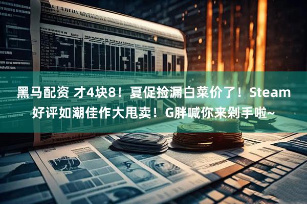 黑马配资 才4块8！夏促捡漏白菜价了！Steam好评如潮佳作大甩卖！G胖喊你来剁手啦~