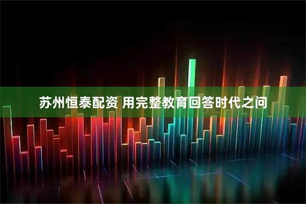 苏州恒泰配资 用完整教育回答时代之问