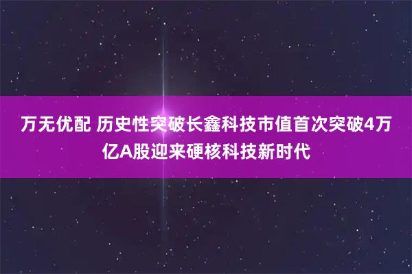 万无优配 历史性突破长鑫科技市值首次突破4万亿A股迎来硬核科技新时代