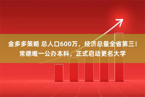 金多多策略 总人口600万，经济总量全省第三！常德唯一公办本科，正式启动更名大学