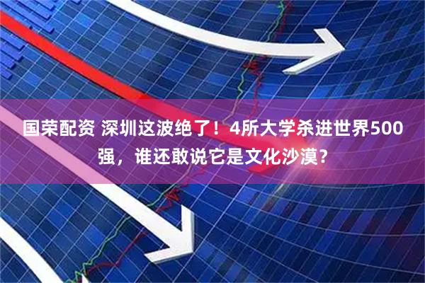 国荣配资 深圳这波绝了！4所大学杀进世界500强，谁还敢说它是文化沙漠？
