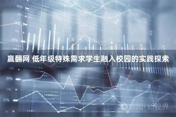 赢翻网 低年级特殊需求学生融入校园的实践探索